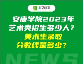安康學(xué)院2023年藝術(shù)類招生多少人？美術(shù)生錄取分?jǐn)?shù)線是多少？