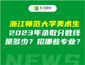 浙江師范大學(xué)美術(shù)生2023年錄取分?jǐn)?shù)線是多少？招哪些專業(yè)？