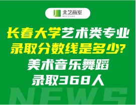 長(zhǎng)春大學(xué)藝術(shù)類專業(yè)錄取分?jǐn)?shù)線是多少?美術(shù)音樂舞蹈錄取368人