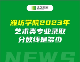 濰坊學(xué)院2023年藝術(shù)類專業(yè)錄取分?jǐn)?shù)線是多少