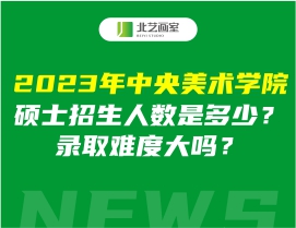 2023年中央美術(shù)學(xué)院碩士招生人數(shù)是多少？錄取難度大嗎？