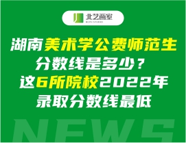 湖南美術(shù)學(xué)公費(fèi)師范生分?jǐn)?shù)線是多少？這6所院校2022年錄取分?jǐn)?shù)線最低