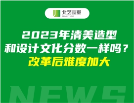 2023年清美造型和設(shè)計(jì)文化分?jǐn)?shù)一樣嗎？改革后難度加大