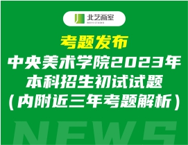 考題發(fā)布丨中央美術(shù)學(xué)院2023年本科招生初試試題（內(nèi)附近三年考題解析）